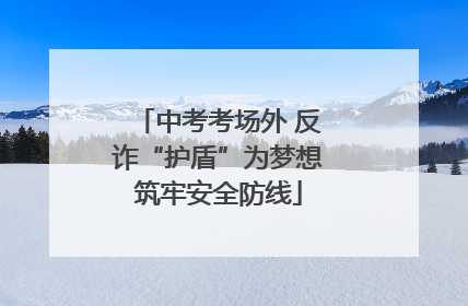 中考考场外 反诈“护盾”为梦想筑牢安全防线