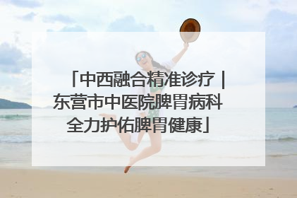 中西融合精准诊疗｜东营市中医院脾胃病科全力护佑脾胃健康