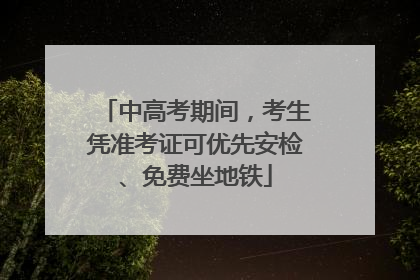 中高考期间，考生凭准考证可优先安检、免费坐地铁