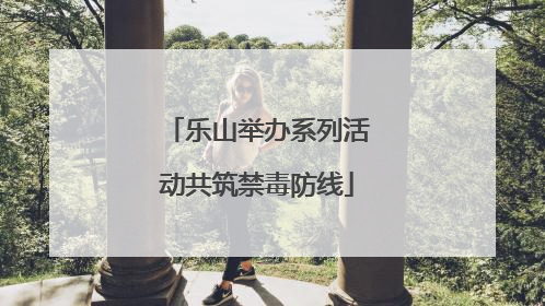 乐山举办系列活动共筑禁毒防线