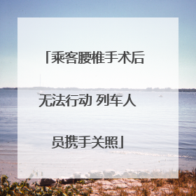 乘客腰椎手术后无法行动 列车人员携手关照