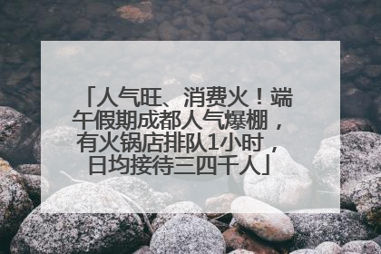 人气旺、消费火！端午假期成都人气爆棚，有火锅店排队1小时，日均接待三四千人
