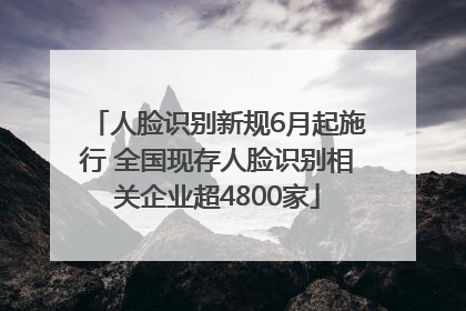 人脸识别新规6月起施行 全国现存人脸识别相关企业超4800家