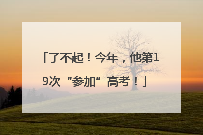 了不起！今年，他第19次“参加”高考！