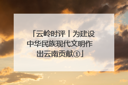 云岭时评丨为建设中华民族现代文明作出云南贡献①