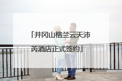 井冈山格兰云天沛芮酒店正式签约