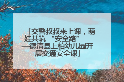 交警叔叔来上课，萌娃共筑 “安全路”——德清县上柏幼儿园开展交通安全课