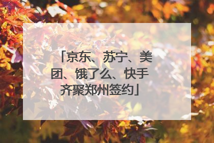京东、苏宁、美团、饿了么、快手齐聚郑州签约
