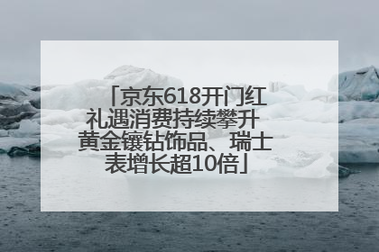 京东618开门红礼遇消费持续攀升 黄金镶钻饰品、瑞士表增长超10倍