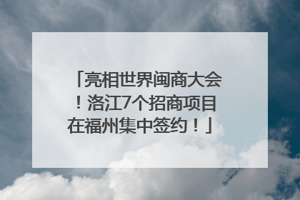 亮相世界闽商大会！洛江7个招商项目在福州集中签约！