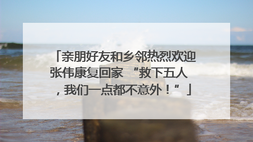 亲朋好友和乡邻热烈欢迎张伟康复回家 “救下五人，我们一点都不意外！”