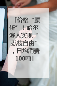 价格“腰斩”！哈尔滨人实现“荔枝自由”，日均消费100吨