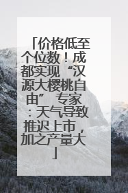 价格低至个位数！成都实现“汉源大樱桃自由” 专家：天气导致推迟上市，加之产量大