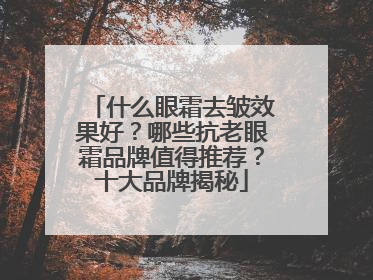 什么眼霜去皱效果好？哪些抗老眼霜品牌值得推荐？十大品牌揭秘