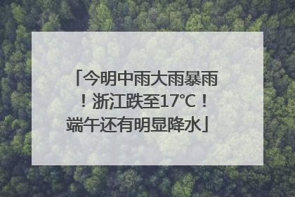 今明中雨大雨暴雨！浙江跌至17℃！端午还有明显降水
