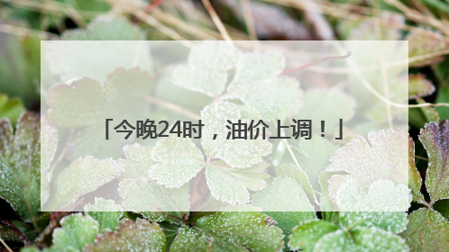 今晚24时，油价上调！