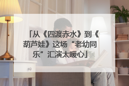 从《四渡赤水》到《葫芦娃》这场“老幼同乐”汇演太暖心