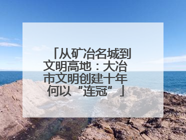 从矿冶名城到文明高地：大冶市文明创建十年何以“连冠”