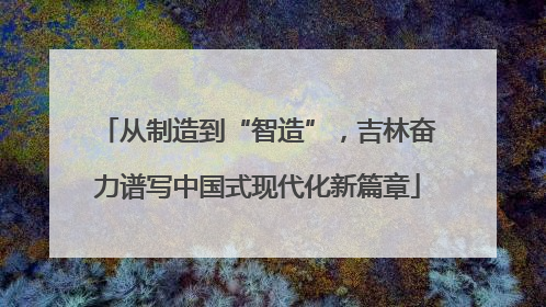 从制造到“智造”，吉林奋力谱写中国式现代化新篇章