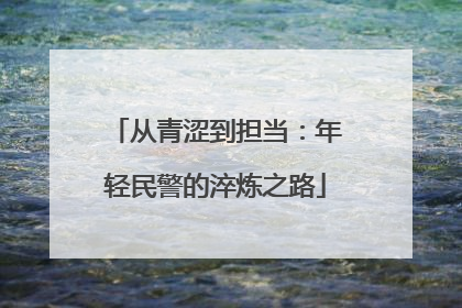 从青涩到担当：年轻民警的淬炼之路