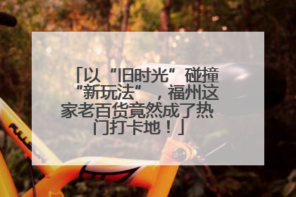 以“旧时光”碰撞“新玩法”，福州这家老百货竟然成了热门打卡地！