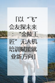 以“飞”会友探未来：“金陵工匠”无人机培训赋能就业新方向