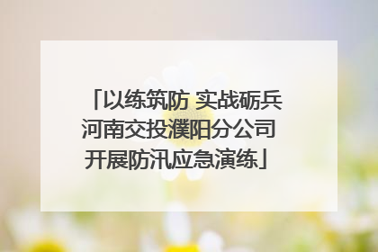 以练筑防 实战砺兵 河南交投濮阳分公司开展防汛应急演练