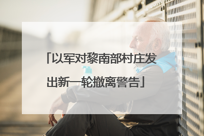 以军对黎南部村庄发出新一轮撤离警告