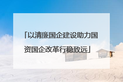 以清廉国企建设助力国资国企改革行稳致远