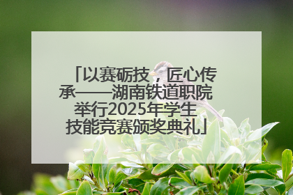 以赛砺技，匠心传承——湖南铁道职院举行2025年学生技能竞赛颁奖典礼