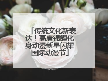 传统文化新表达！高唐锦鲤化身动漫新星闪耀国际动漫节