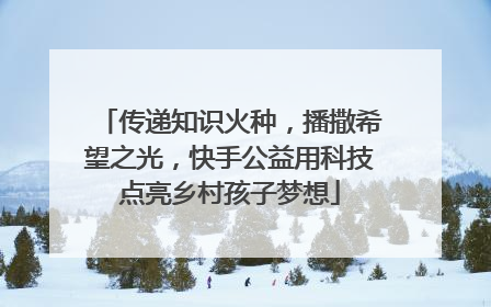 传递知识火种，播撒希望之光，快手公益用科技点亮乡村孩子梦想