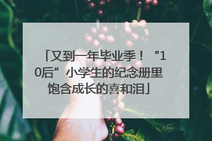 又到一年毕业季！“10后”小学生的纪念册里饱含成长的喜和泪