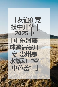 友谊在竞技中升华｜2025中国-东盟藤球邀请赛开赛 贵州惠水燃动“空中芭蕾”