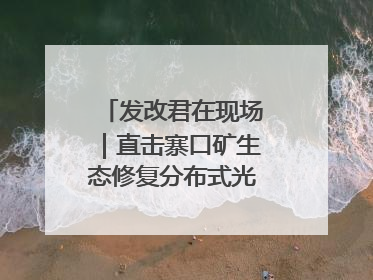 发改君在现场｜直击寨口矿生态修复分布式光伏发电项目