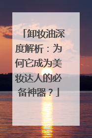 卸妆油深度解析：为何它成为美妆达人的必备神器？