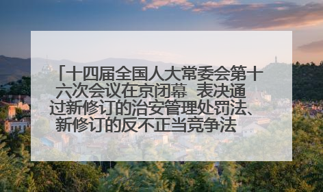 十四届全国人大常委会第十六次会议在京闭幕  表决通过新修订的治安管理处罚法、新修订的反不正当竞争法  习近平签署主席令予以公布  赵乐际主持会议
