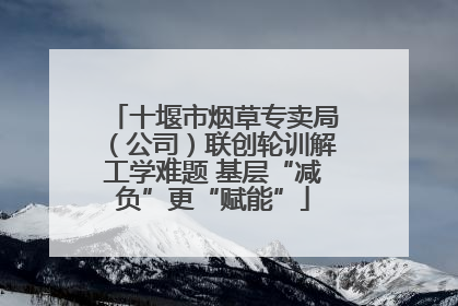 十堰市烟草专卖局（公司）联创轮训解工学难题 基层“减负”更“赋能”