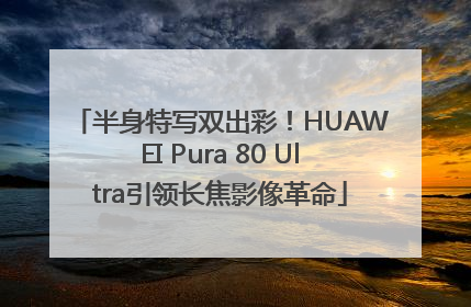 半身特写双出彩！HUAWEI Pura 80 Ultra引领长焦影像革命