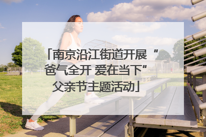 南京沿江街道开展“爸气全开 爱在当下”父亲节主题活动
