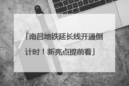 南昌地铁延长线开通倒计时！新亮点提前看