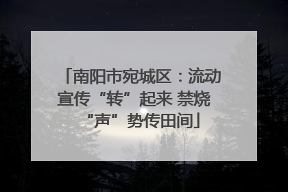 南阳市宛城区：流动宣传“转”起来 禁烧“声”势传田间