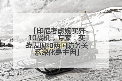 印尼考虑购买歼-10战机，专家：实战表现和两国防务关系深化是主因
