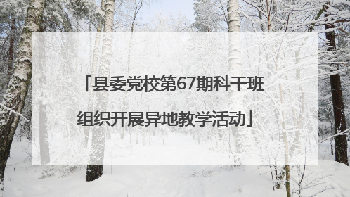 县委党校第67期科干班组织开展异地教学活动