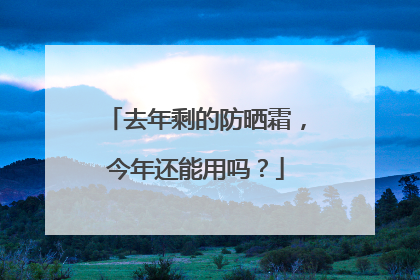 去年剩的防晒霜，今年还能用吗？