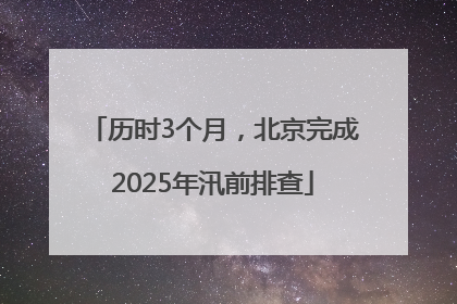 历时3个月，北京完成2025年汛前排查
