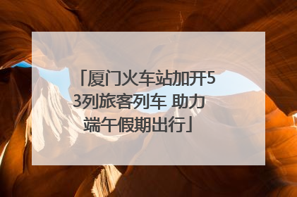 厦门火车站加开53列旅客列车 助力端午假期出行