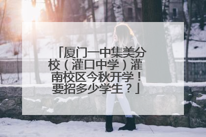 厦门一中集美分校（灌口中学）灌南校区今秋开学！要招多少学生？