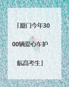 厦门今年3000辆爱心车护航高考生