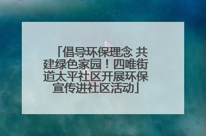 倡导环保理念 共建绿色家园！四唯街道太平社区开展环保宣传进社区活动